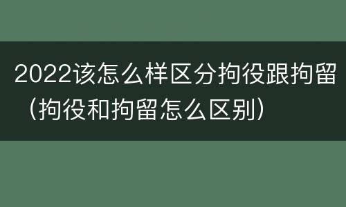 2022该怎么样区分拘役跟拘留（拘役和拘留怎么区别）