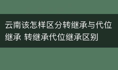 云南该怎样区分转继承与代位继承 转继承代位继承区别