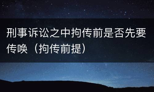 刑事诉讼之中拘传前是否先要传唤（拘传前提）