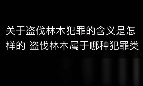 关于盗伐林木犯罪的含义是怎样的 盗伐林木属于哪种犯罪类型