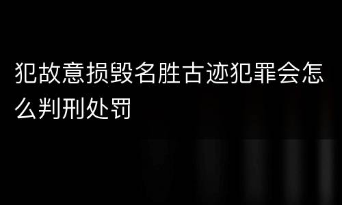 犯故意损毁名胜古迹犯罪会怎么判刑处罚