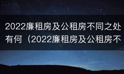 2022廉租房及公租房不同之处有何（2022廉租房及公租房不同之处有何区别呢）