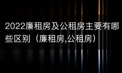 2022廉租房及公租房主要有哪些区别（廉租房,公租房）