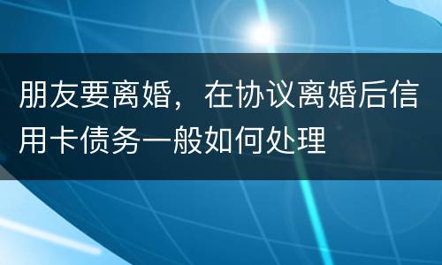 朋友要离婚，在协议离婚后信用卡债务一般如何处理