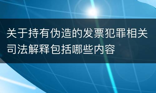 关于持有伪造的发票犯罪相关司法解释包括哪些内容