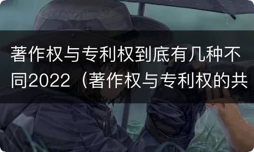 著作权与专利权到底有几种不同2022（著作权与专利权的共性有）