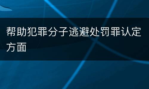 帮助犯罪分子逃避处罚罪认定方面