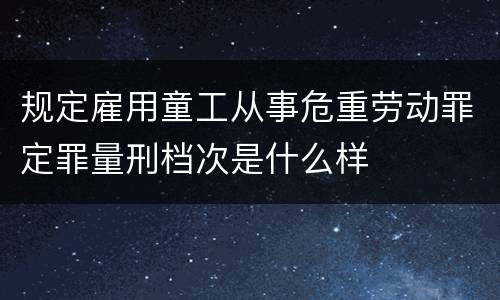 规定雇用童工从事危重劳动罪定罪量刑档次是什么样