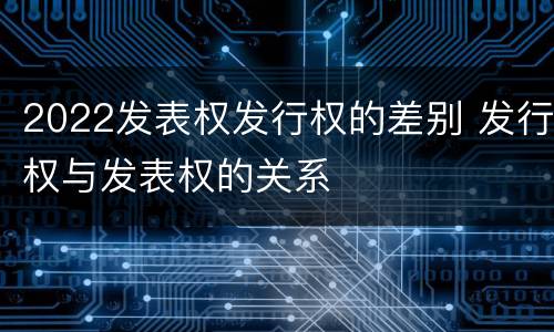 2022发表权发行权的差别 发行权与发表权的关系