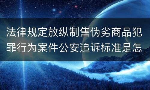 法律规定放纵制售伪劣商品犯罪行为案件公安追诉标准是怎样的