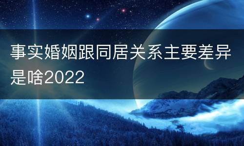 事实婚姻跟同居关系主要差异是啥2022