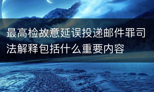 最高检故意延误投递邮件罪司法解释包括什么重要内容