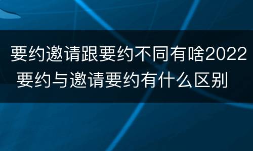 要约邀请跟要约不同有啥2022 要约与邀请要约有什么区别