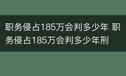 职务侵占185万会判多少年 职务侵占185万会判多少年刑