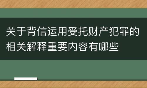 关于背信运用受托财产犯罪的相关解释重要内容有哪些