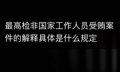 最高检非国家工作人员受贿案件的解释具体是什么规定