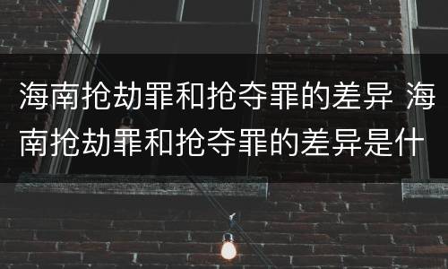 海南抢劫罪和抢夺罪的差异 海南抢劫罪和抢夺罪的差异是什么