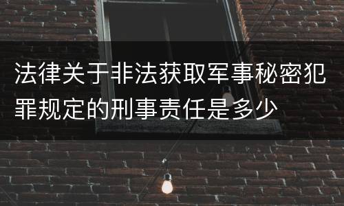 法律关于非法获取军事秘密犯罪规定的刑事责任是多少