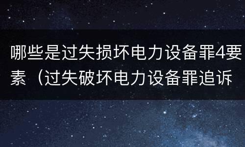 哪些是过失损坏电力设备罪4要素（过失破坏电力设备罪追诉标准）