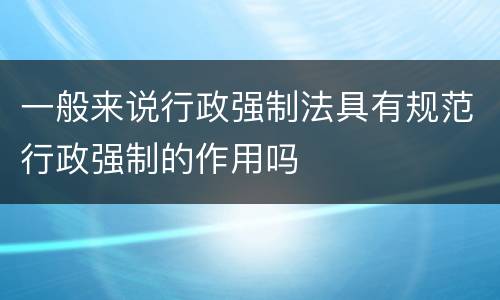 一般来说行政强制法具有规范行政强制的作用吗