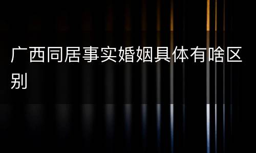 广西同居事实婚姻具体有啥区别