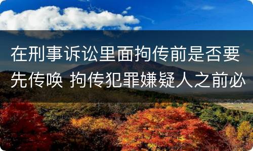 在刑事诉讼里面拘传前是否要先传唤 拘传犯罪嫌疑人之前必须先传唤