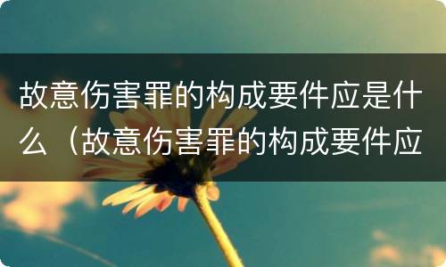 故意伤害罪的构成要件应是什么（故意伤害罪的构成要件应是什么样的）