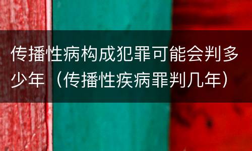 传播性病构成犯罪可能会判多少年（传播性疾病罪判几年）