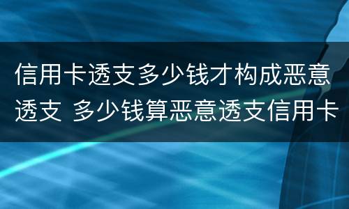 信用卡透支多少钱才构成恶意透支 多少钱算恶意透支信用卡