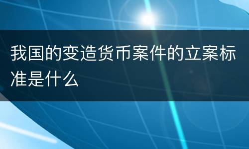 我国的变造货币案件的立案标准是什么