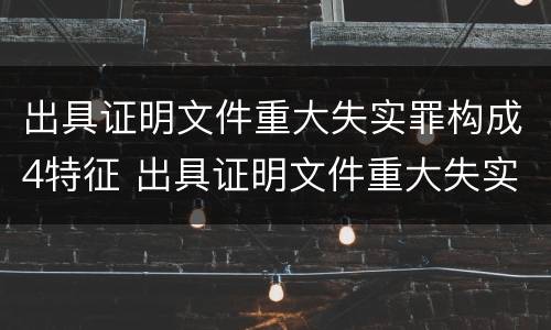 出具证明文件重大失实罪构成4特征 出具证明文件重大失实罪立案追诉标准