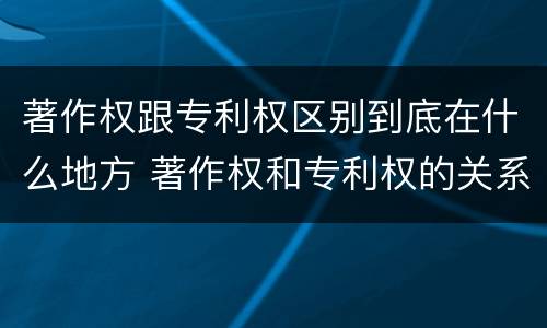 著作权跟专利权区别到底在什么地方 著作权和专利权的关系如何