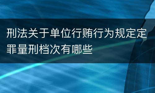 刑法关于单位行贿行为规定定罪量刑档次有哪些