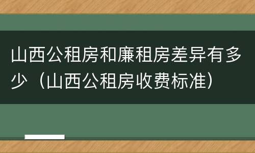 山西公租房和廉租房差异有多少（山西公租房收费标准）