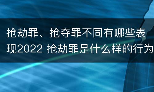 抢劫罪、抢夺罪不同有哪些表现2022 抢劫罪是什么样的行为