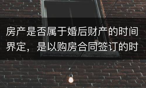 房产是否属于婚后财产的时间界定，是以购房合同签订的时间为准还是以房产证上的时间