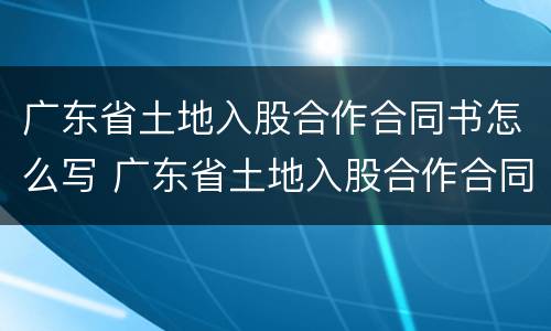 广东省土地入股合作合同书怎么写 广东省土地入股合作合同书怎么写才有效