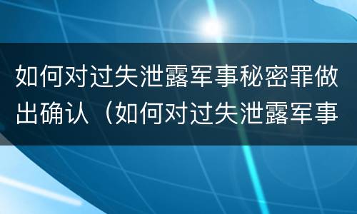 如何对过失泄露军事秘密罪做出确认（如何对过失泄露军事秘密罪做出确认处罚决定）