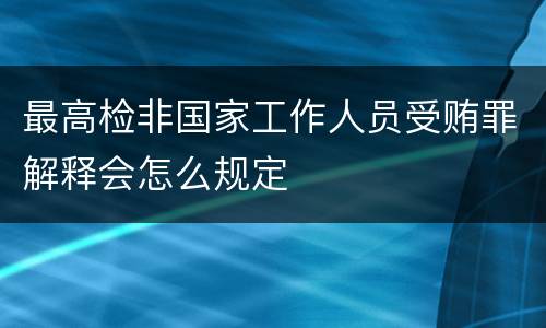 最高检非国家工作人员受贿罪解释会怎么规定