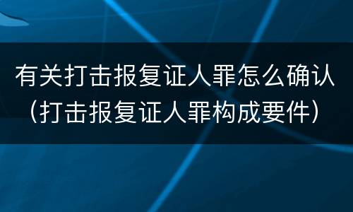 有关打击报复证人罪怎么确认（打击报复证人罪构成要件）