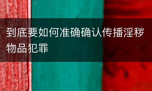 到底要如何准确确认传播淫秽物品犯罪