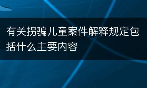 有关拐骗儿童案件解释规定包括什么主要内容