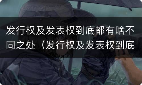 发行权及发表权到底都有啥不同之处（发行权及发表权到底都有啥不同之处呢）