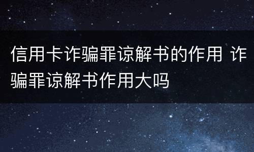 信用卡诈骗罪谅解书的作用 诈骗罪谅解书作用大吗