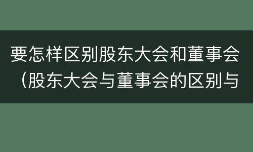 要怎样区别股东大会和董事会（股东大会与董事会的区别与联系）