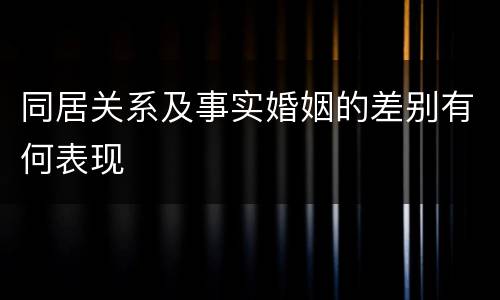 同居关系及事实婚姻的差别有何表现