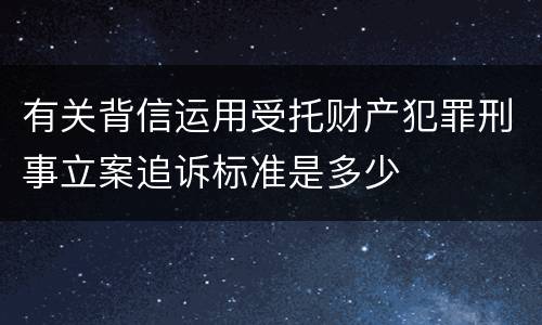 有关背信运用受托财产犯罪刑事立案追诉标准是多少