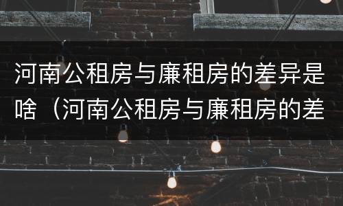 河南公租房与廉租房的差异是啥（河南公租房与廉租房的差异是啥意思）