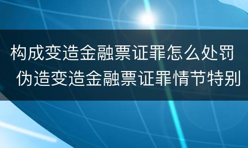 构成变造金融票证罪怎么处罚 伪造变造金融票证罪情节特别严重