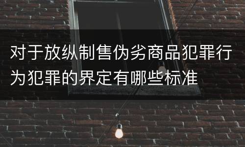 对于放纵制售伪劣商品犯罪行为犯罪的界定有哪些标准